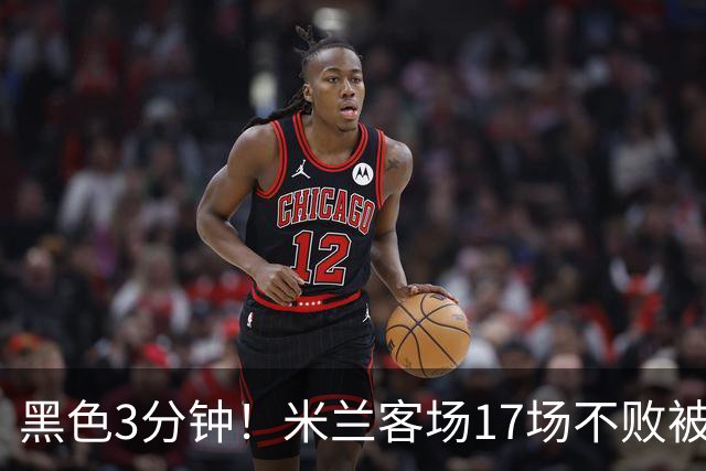 黑色3分钟！米兰客场17场不败被终结 落后榜首6分
